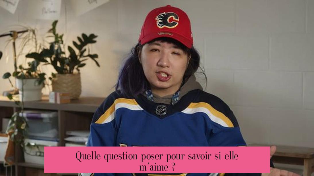 Quelle question poser pour savoir si elle m’aime ?