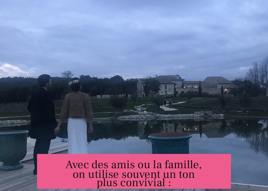 Avec des amis ou la famille, on utilise souvent un ton plus convivial :
