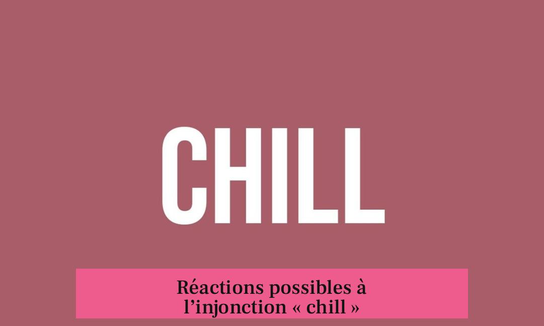 Réactions possibles à l’injonction « chill »