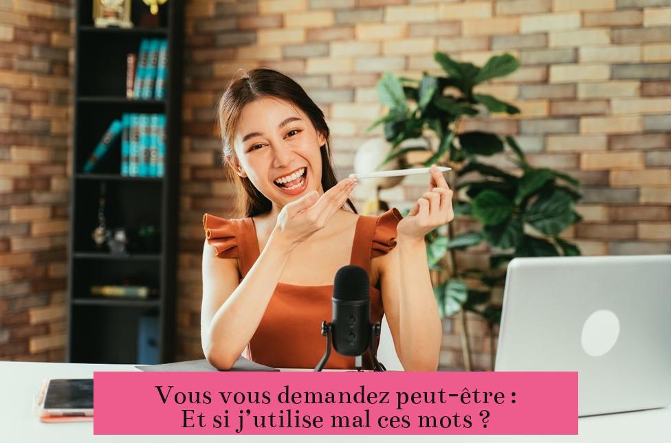 Vous vous demandez peut-être : Et si j’utilise mal ces mots ?