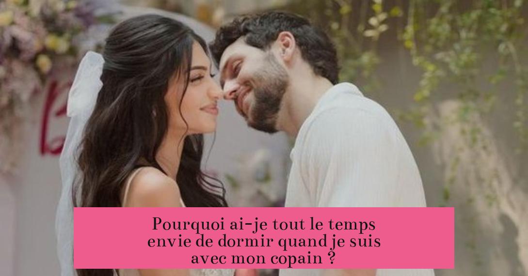 Pourquoi ai-je tout le temps envie de dormir quand je suis avec mon copain ?