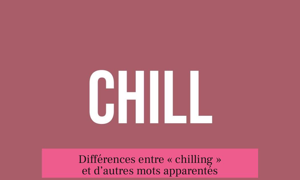 Différences entre « chilling » et d’autres mots apparentés