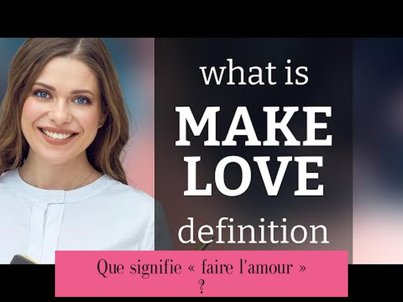 Que signifie « faire l'amour » ?
