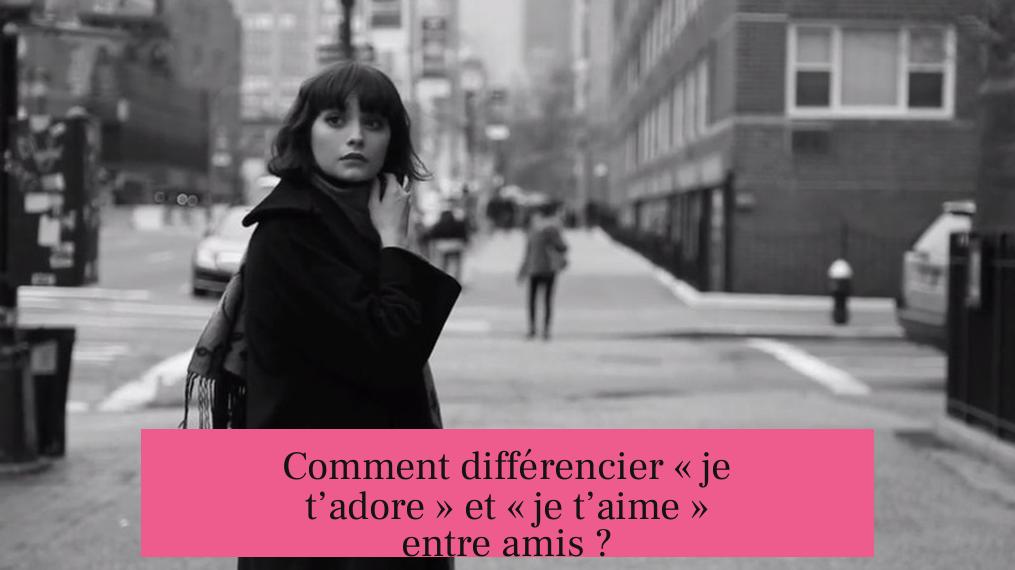 Comment différencier « je t’adore » et « je t’aime » entre amis ?