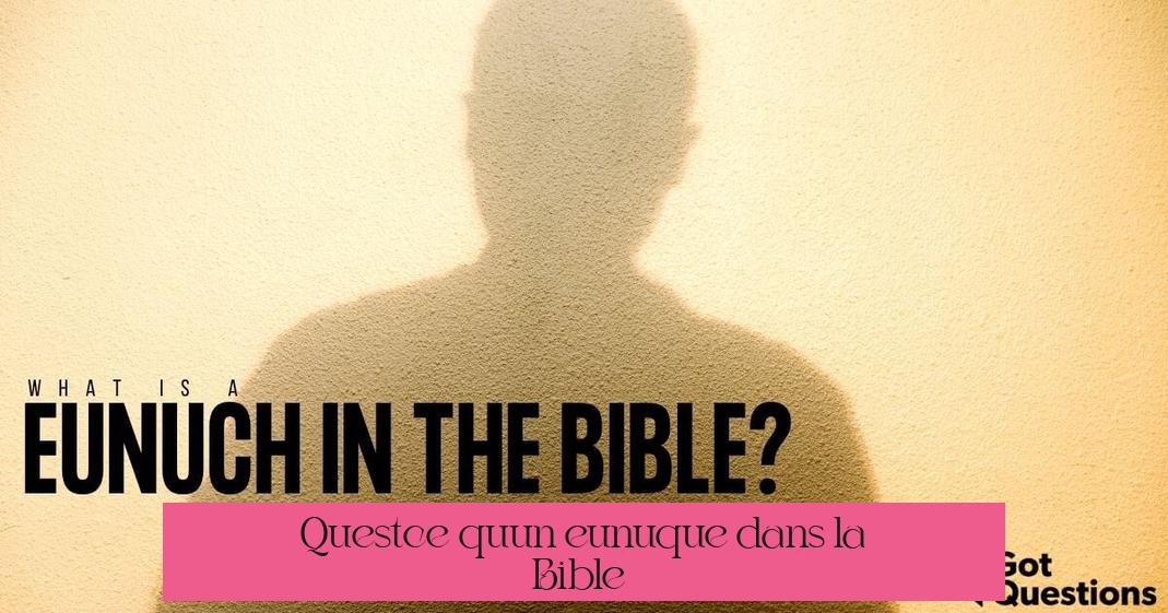 Qu’est-ce qu’un eunuque dans la Bible ?