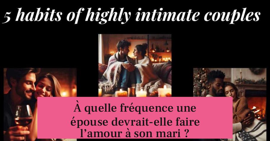 À quelle fréquence une épouse devrait-elle faire l’amour à son mari ?