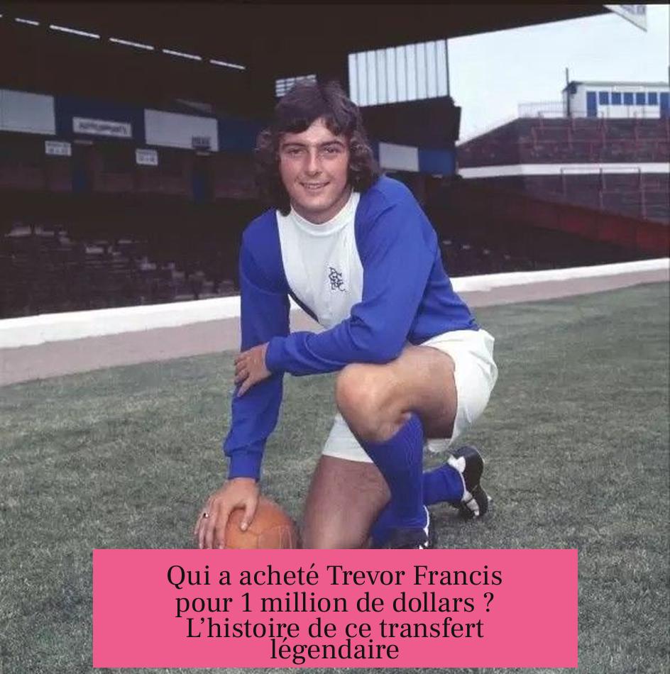 Qui a acheté Trevor Francis pour 1 million de dollars ? L’histoire de ce transfert légendaire