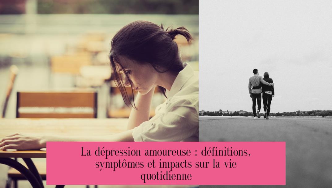 La dépression amoureuse : définitions, symptômes et impacts sur la vie quotidienne