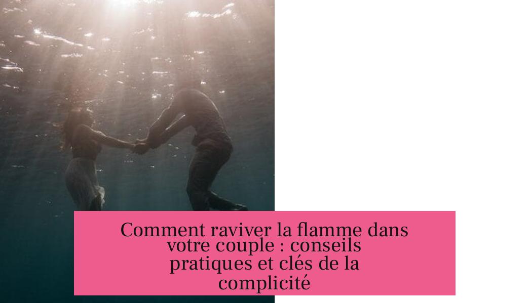Comment raviver la flamme dans votre couple : conseils pratiques et clés de la complicité