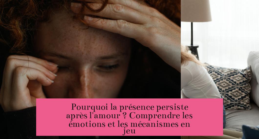 Pourquoi la présence persiste après l'amour ? Comprendre les émotions et les mécanismes en jeu