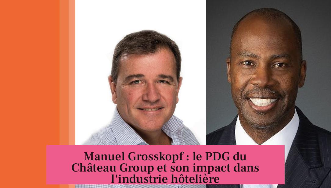 Manuel Grosskopf : le PDG du Château Group et son impact dans l'industrie hôtelière