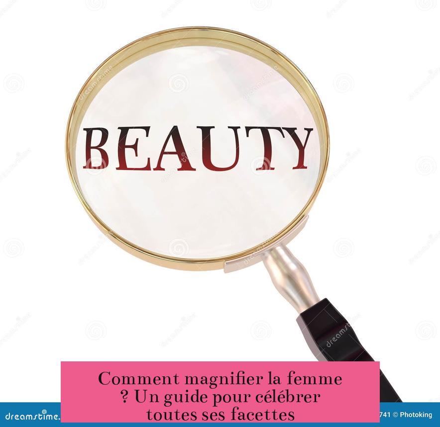 Comment magnifier la femme ? Un guide pour célébrer toutes ses facettes