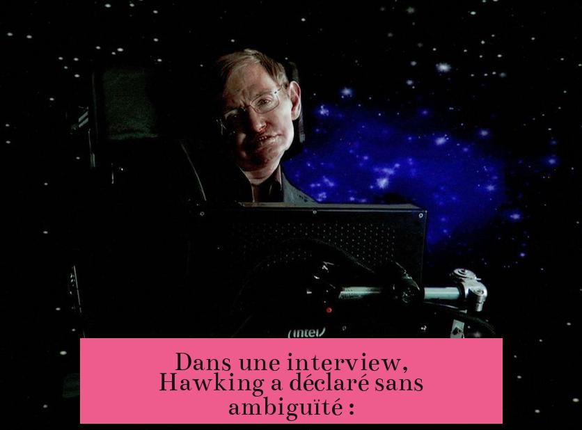 Dans une interview, Hawking a déclaré sans ambiguïté :