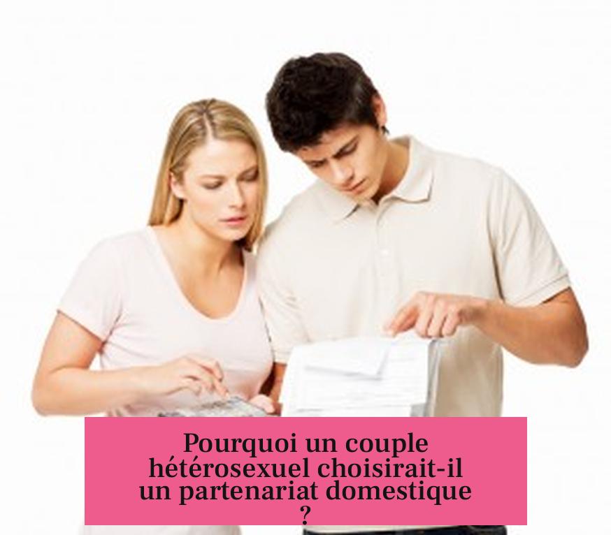 Pourquoi un couple hétérosexuel choisirait-il un partenariat domestique ?