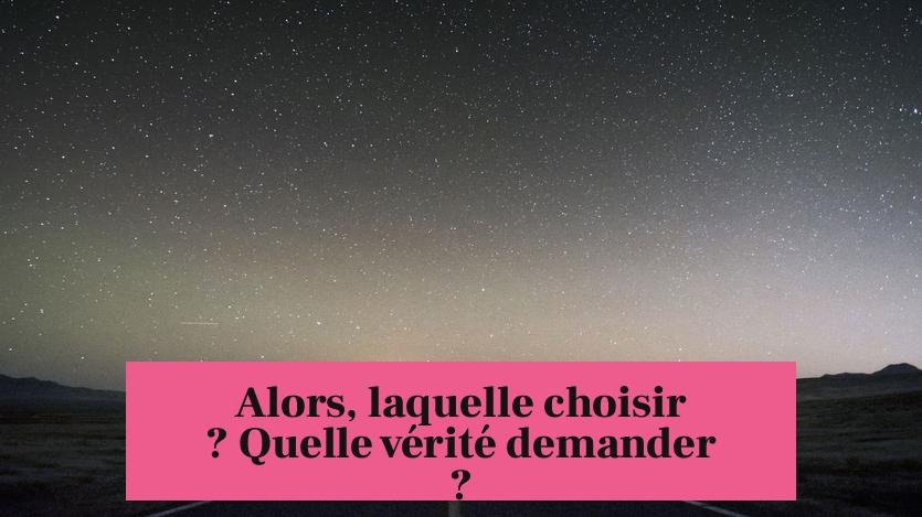 Alors, laquelle choisir ? Quelle vérité demander ?