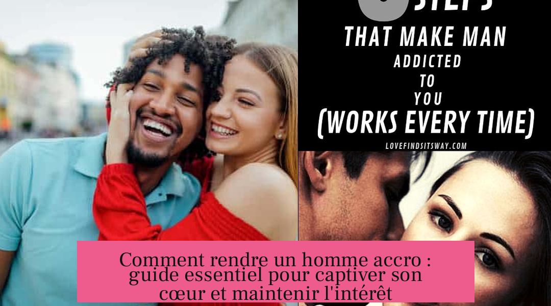 Comment rendre un homme accro : guide essentiel pour captiver son cœur et maintenir l'intérêt