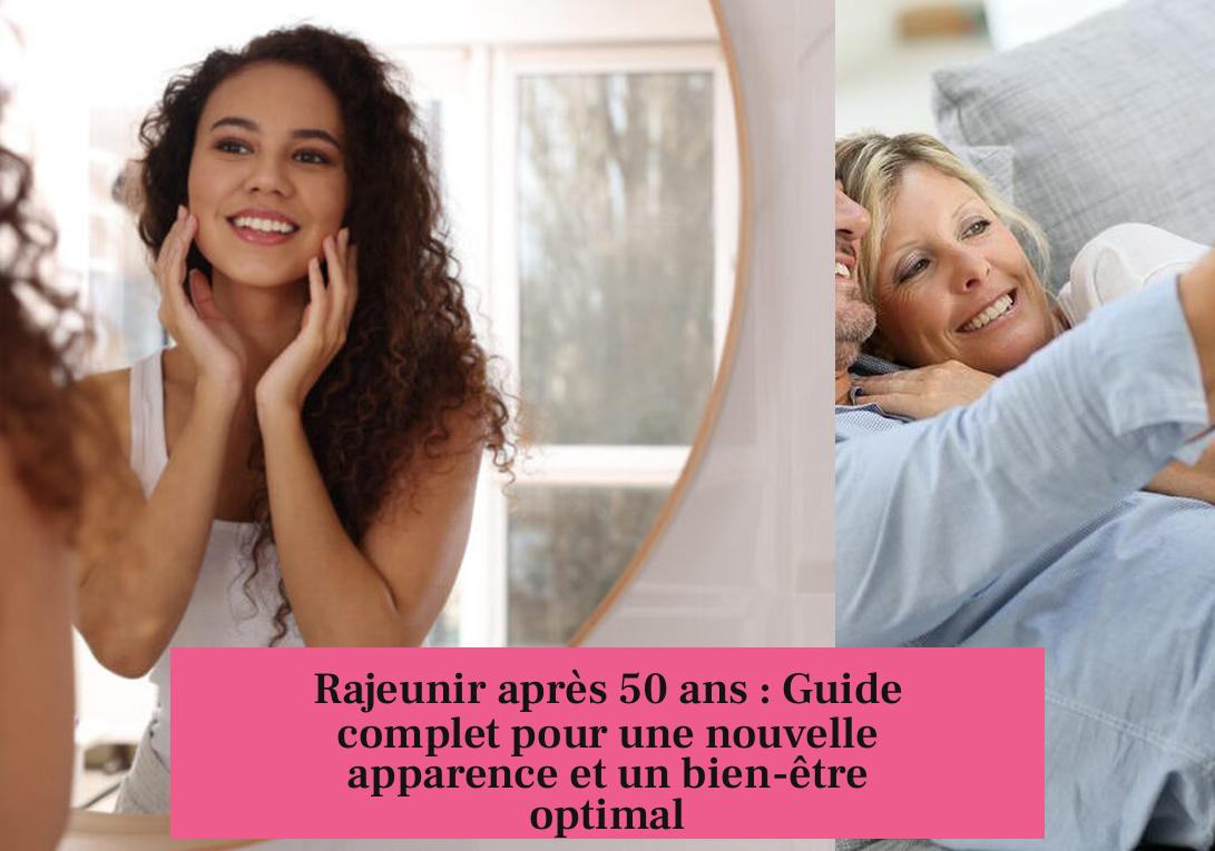 Rajeunir après 50 ans : Guide complet pour une nouvelle apparence et un bien-être optimal