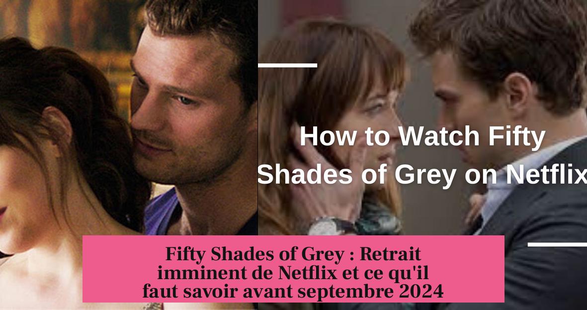 Fifty Shades of Grey : Retrait imminent de Netflix et ce qu'il faut savoir avant septembre 2024