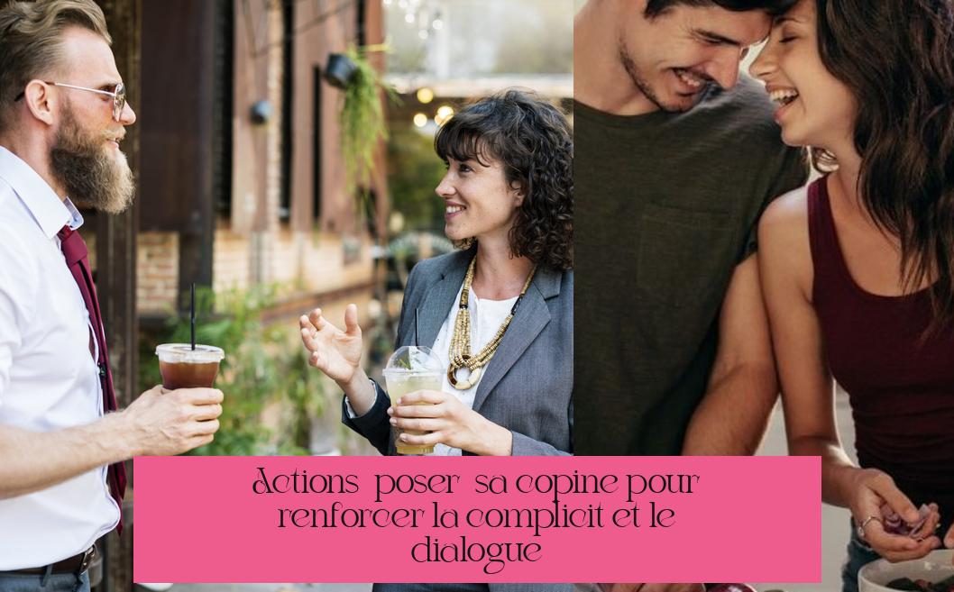 Actions à poser à sa copine pour renforcer la complicité et le dialogue