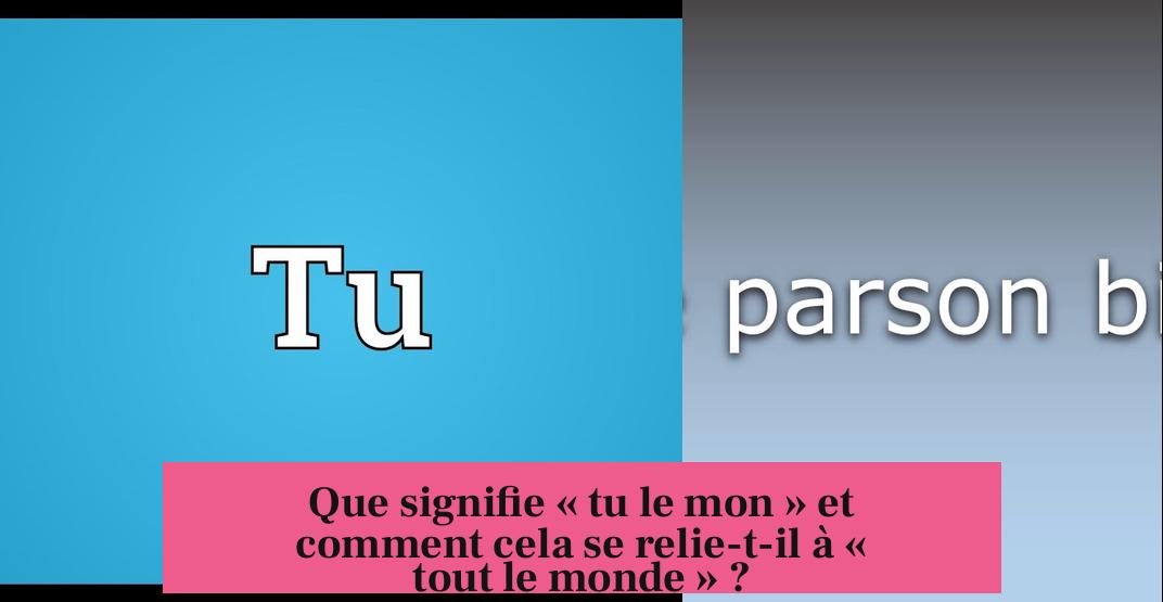 Que signifie « tu le mon » et comment cela se relie-t-il à « tout le monde » ?