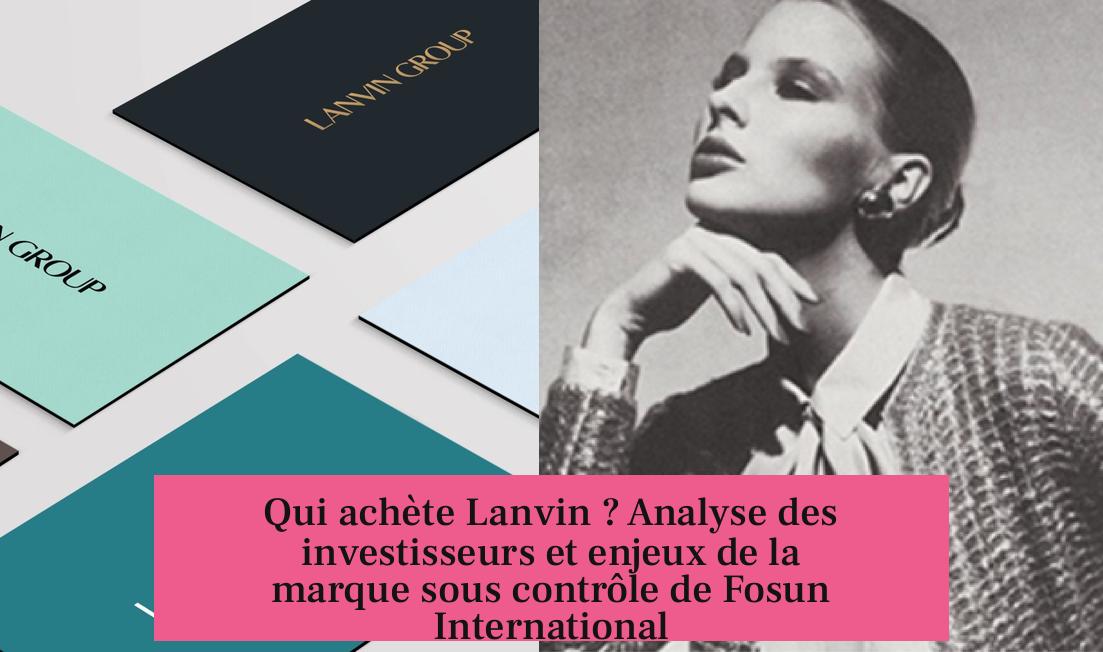 Qui achète Lanvin ? Analyse des investisseurs et enjeux de la marque sous contrôle de Fosun International
