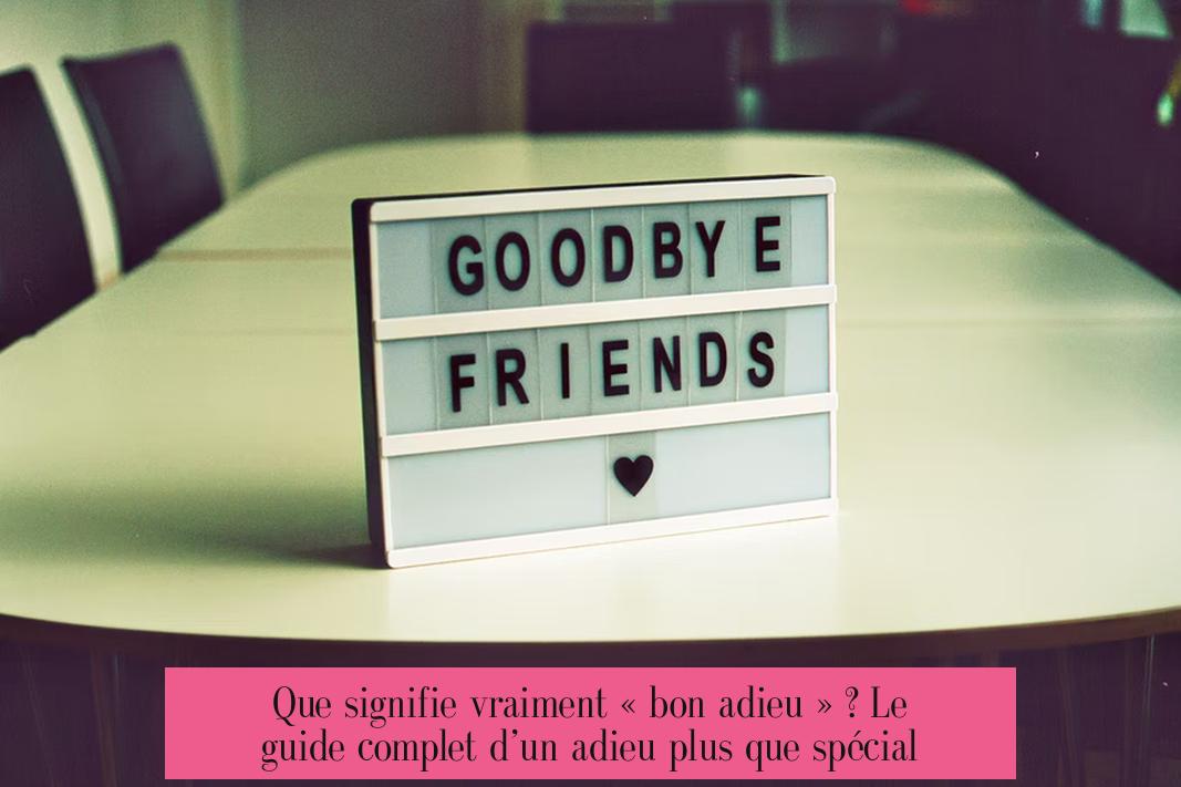 Que signifie vraiment « bon adieu » ? Le guide complet d’un adieu plus que spécial