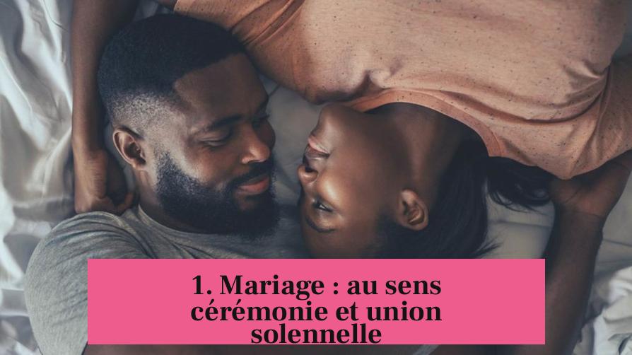 1. Mariage : au sens cérémonie et union solennelle