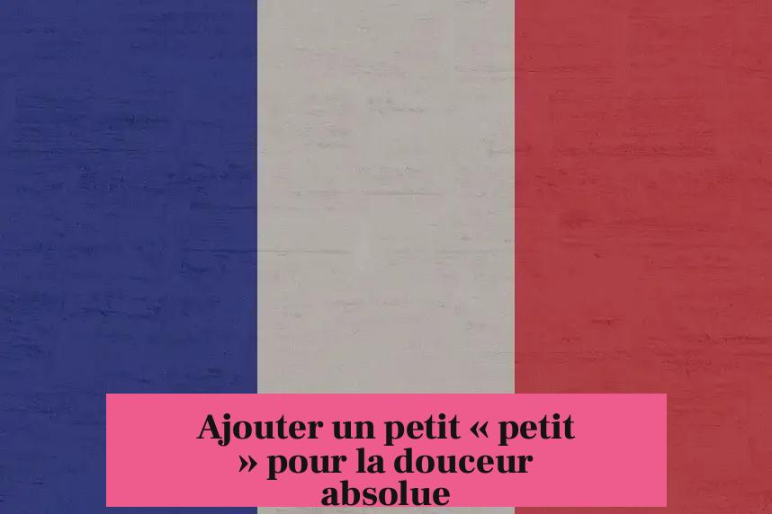 Ajouter un petit « petit » pour la douceur absolue