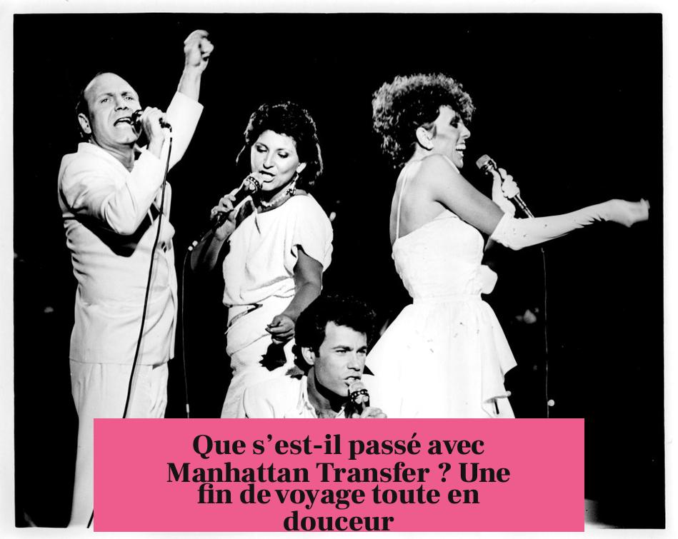 Que s’est-il passé avec Manhattan Transfer ? Une fin de voyage toute en douceur