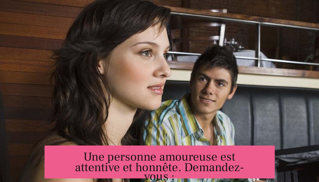 Une personne amoureuse est attentive et honnête. Demandez-vous :