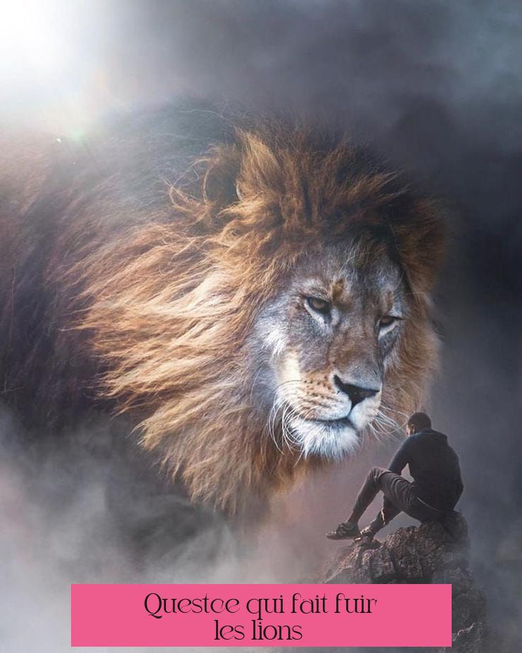 Qu'est-ce qui fait fuir les lions ?