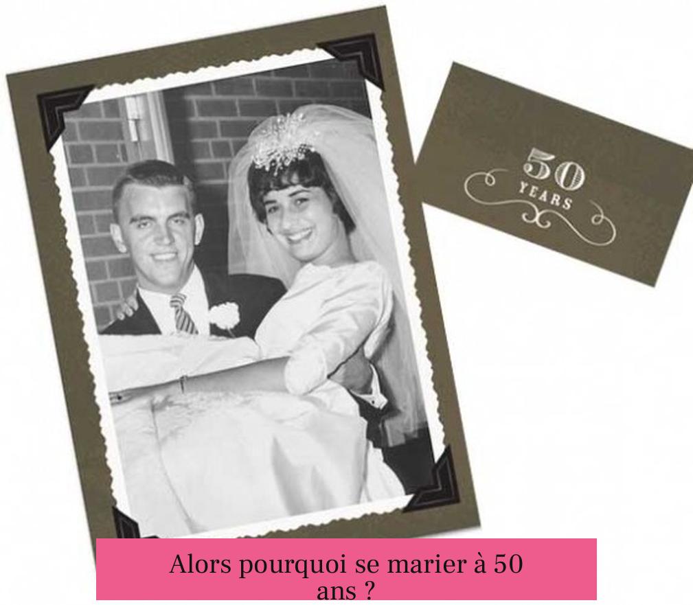 Alors pourquoi se marier à 50 ans ?