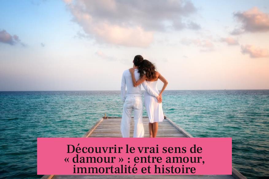 Découvrir le vrai sens de « damour » : entre amour, immortalité et histoire