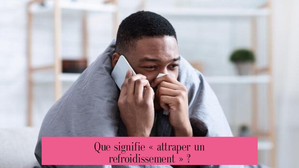Que signifie « attraper un refroidissement » ?