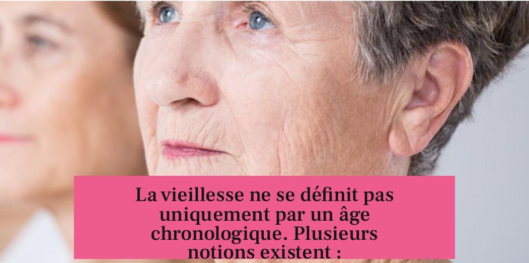 La vieillesse ne se définit pas uniquement par un âge chronologique. Plusieurs notions existent :