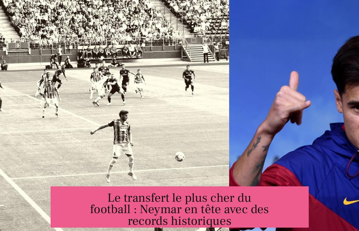 Le transfert le plus cher du football : Neymar en tête avec des records historiques
