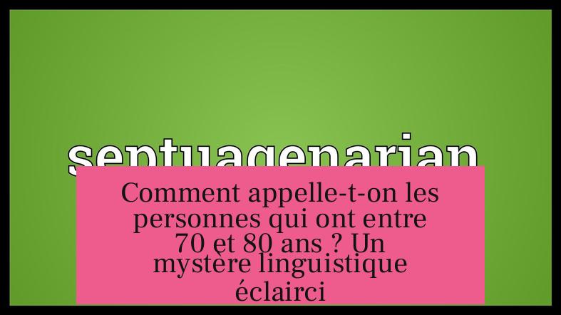 Comment appelle-t-on les personnes qui ont entre 70 et 80 ans ? Un mystère linguistique éclairci
