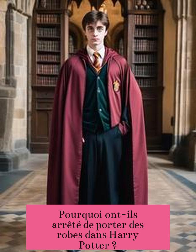 Pourquoi ont-ils arrêté de porter des robes dans Harry Potter ?