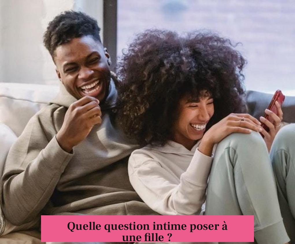 Quelle question intime poser à une fille ?