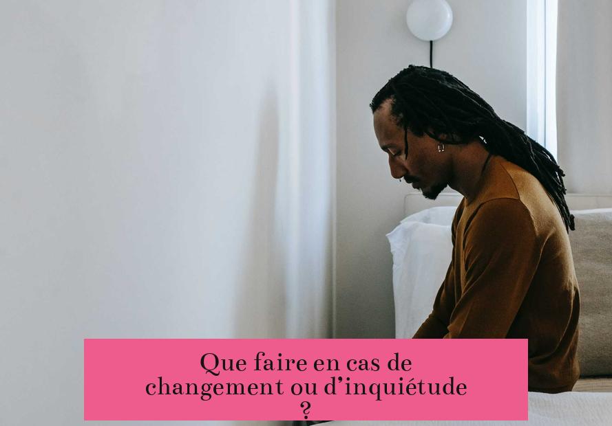 Que faire en cas de changement ou d’inquiétude ?