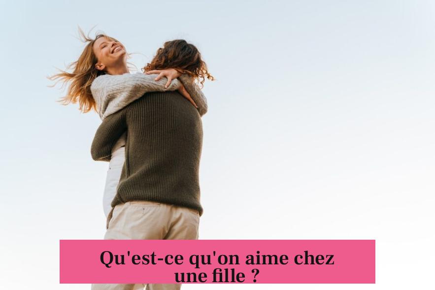 Qu'est-ce qu'on aime chez une fille ?