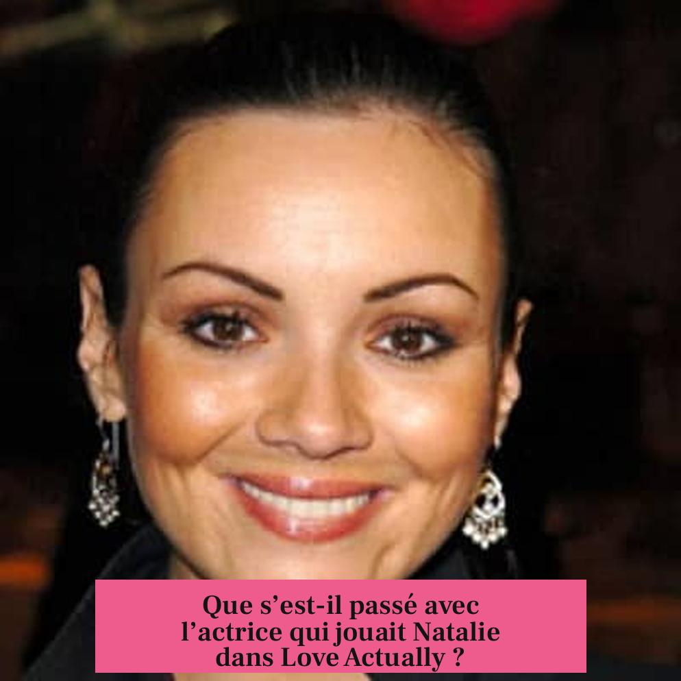 Que s’est-il passé avec l’actrice qui jouait Natalie dans Love Actually ?