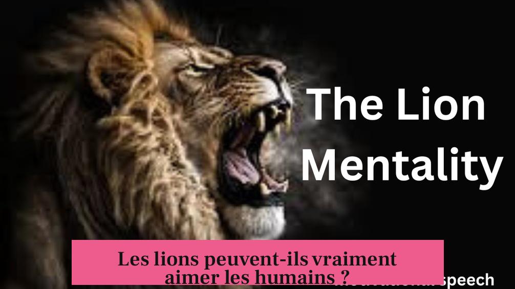 Les lions peuvent-ils vraiment aimer les humains ?