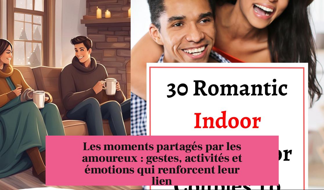 Les moments partagés par les amoureux : gestes, activités et émotions qui renforcent leur lien