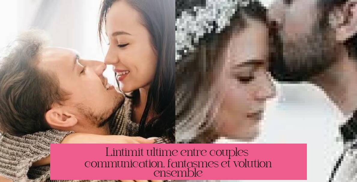 L'intimité ultime entre couples : communication, fantasmes et évolution ensemble
