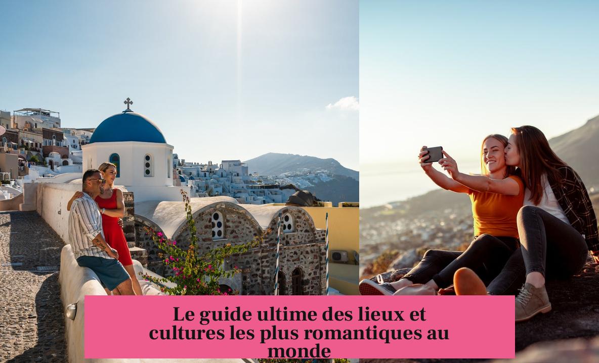 Le guide ultime des lieux et cultures les plus romantiques au monde