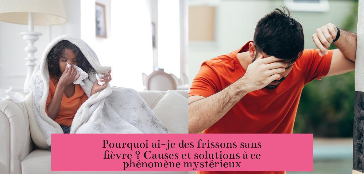 Pourquoi ai-je des frissons sans fièvre ? Causes et solutions à ce phénomène mystérieux