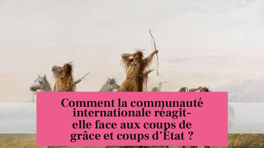 Comment la communauté internationale réagit-elle face aux coups de grâce et coups d’État ?