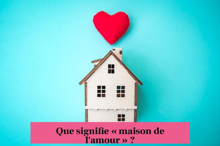 Que signifie « maison de l'amour » ?