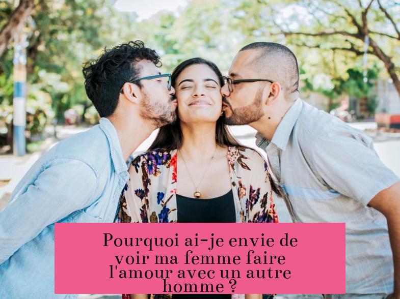 Pourquoi ai-je envie de voir ma femme faire l'amour avec un autre homme ?